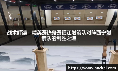 战术解读：精英赛热身赛镇江射箭队对阵西宁射箭队的制胜之道