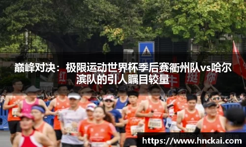 巅峰对决：极限运动世界杯季后赛衢州队vs哈尔滨队的引人瞩目较量