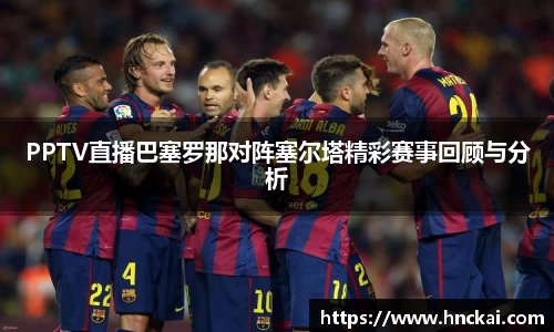 PPTV直播巴塞罗那对阵塞尔塔精彩赛事回顾与分析