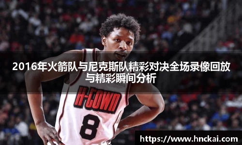 2016年火箭队与尼克斯队精彩对决全场录像回放与精彩瞬间分析