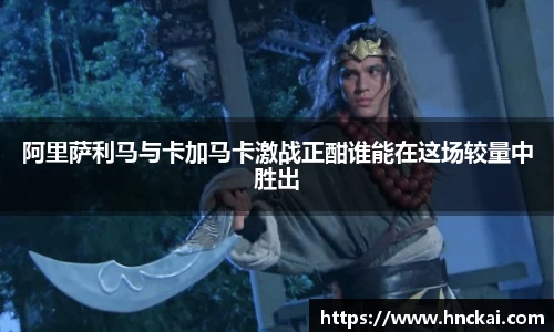 阿里萨利马与卡加马卡激战正酣谁能在这场较量中胜出